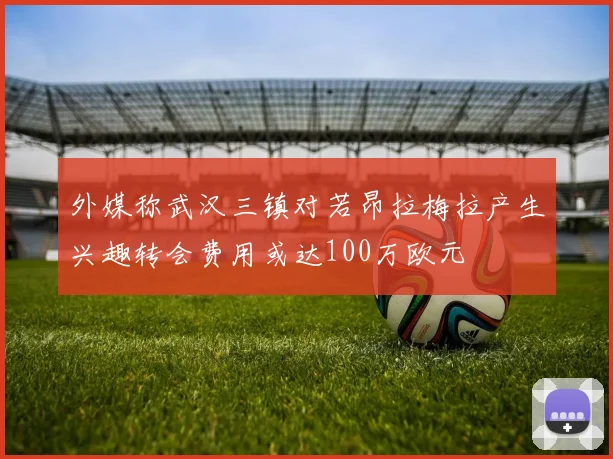 外媒称武汉三镇对若昂拉梅拉产生兴趣转会费用或达100万欧元