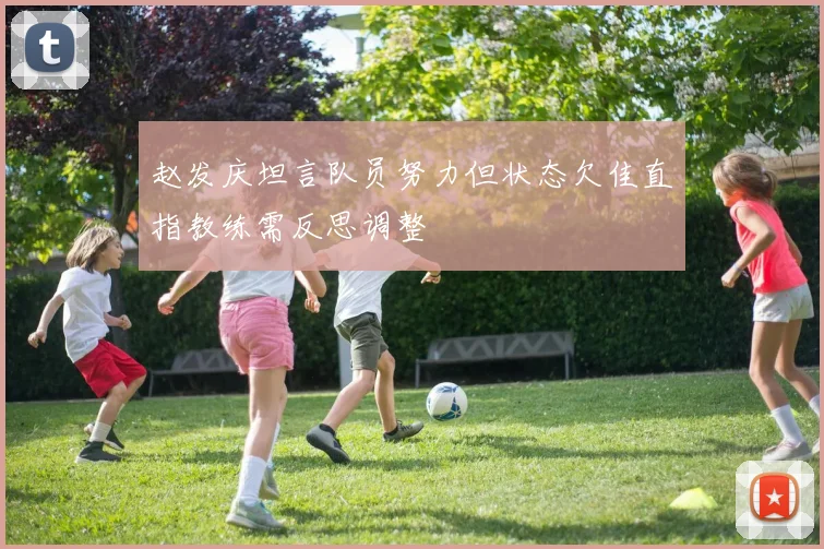 赵发庆坦言队员努力但状态欠佳直指教练需反思调整