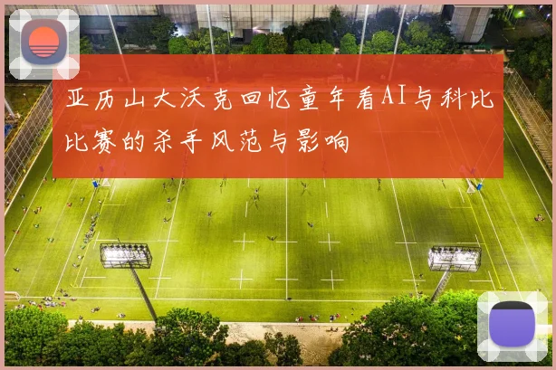 亚历山大沃克回忆童年看AI与科比比赛的杀手风范与影响