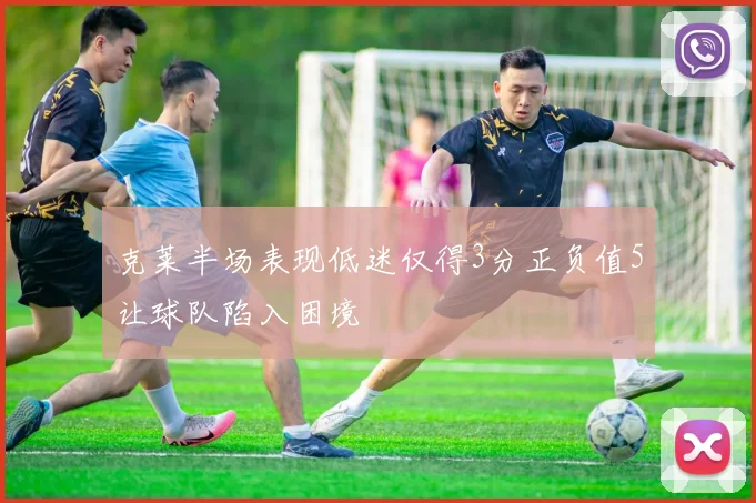 克莱半场表现低迷仅得3分正负值5让球队陷入困境