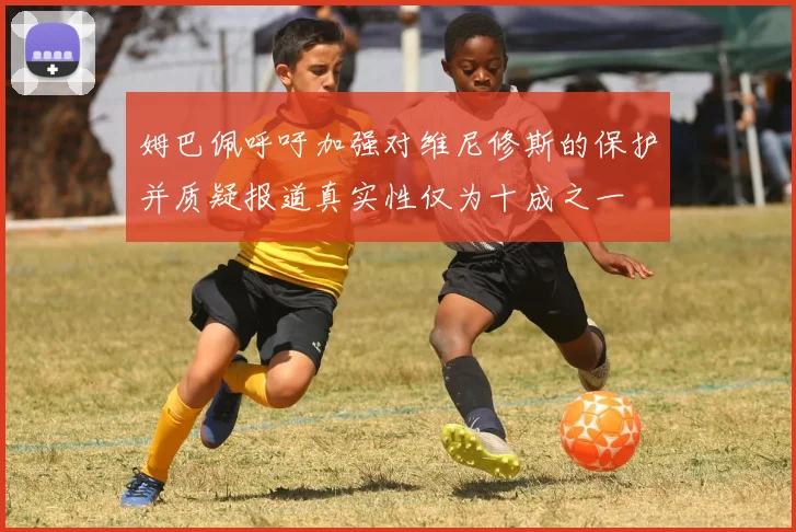 姆巴佩呼吁加强对维尼修斯的保护并质疑报道真实性仅为十成之一