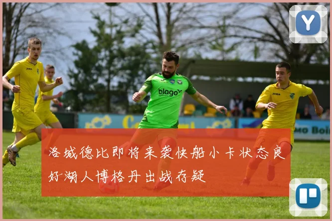 洛城德比即将来袭快船小卡状态良好湖人博格丹出战存疑