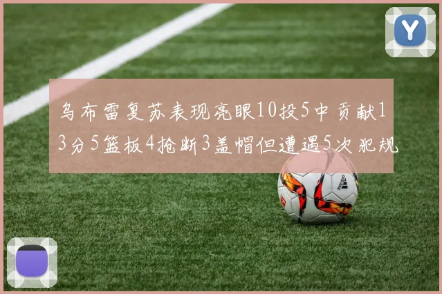 乌布雷复苏表现亮眼10投5中贡献13分5篮板4抢断3盖帽但遭遇5次犯规
