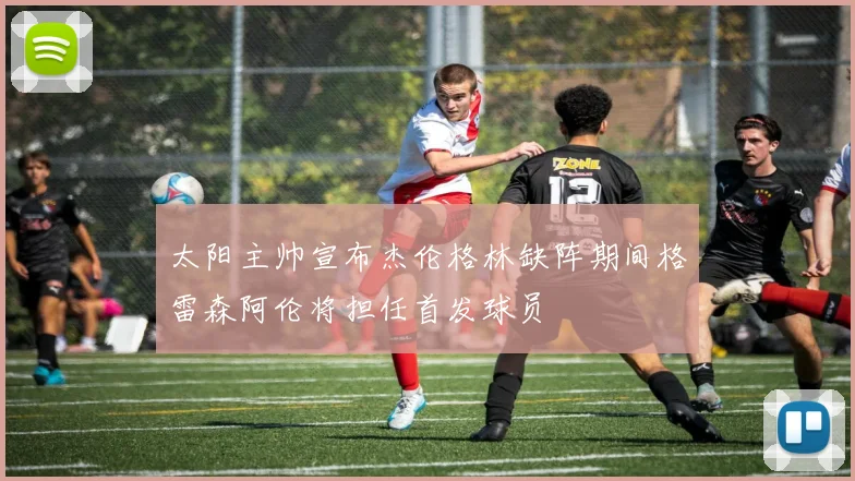 太阳主帅宣布杰伦格林缺阵期间格雷森阿伦将担任首发球员
