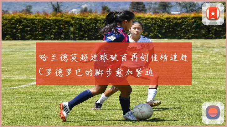 哈兰德英超进球破百再创佳绩追赶C罗德罗巴的脚步愈加紧迫