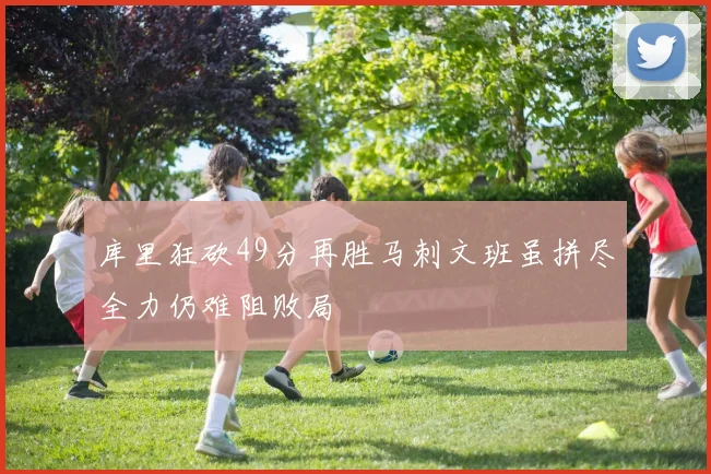 库里狂砍49分再胜马刺文班虽拼尽全力仍难阻败局