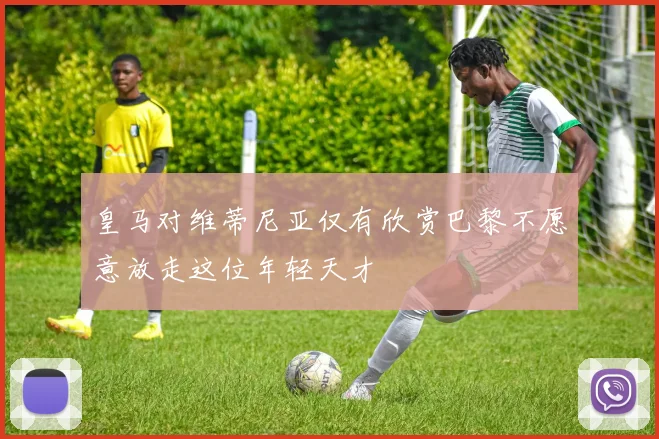 皇马对维蒂尼亚仅有欣赏巴黎不愿意放走这位年轻天才