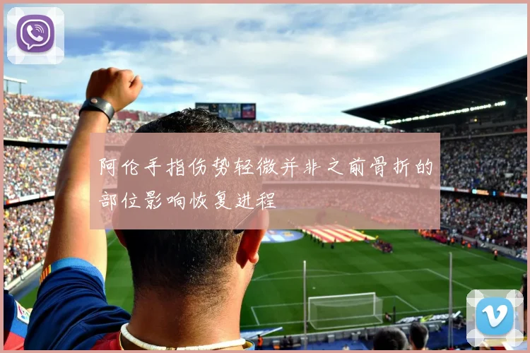 阿伦手指伤势轻微并非之前骨折的部位影响恢复进程
