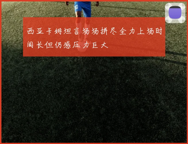 西亚卡姆坦言场场拼尽全力上场时间长但仍感压力巨大