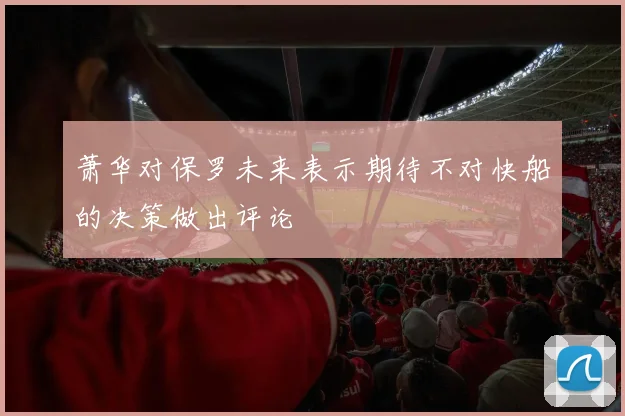 萧华对保罗未来表示期待不对快船的决策做出评论