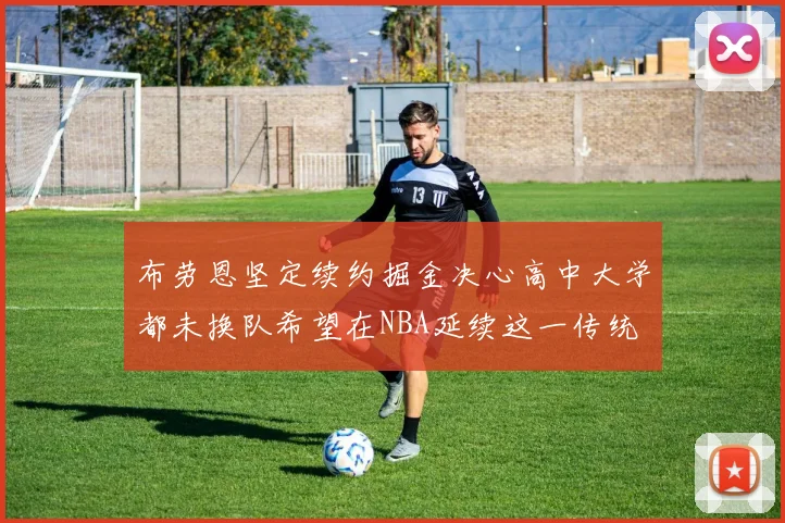 布劳恩坚定续约掘金决心高中大学都未换队希望在NBA延续这一传统