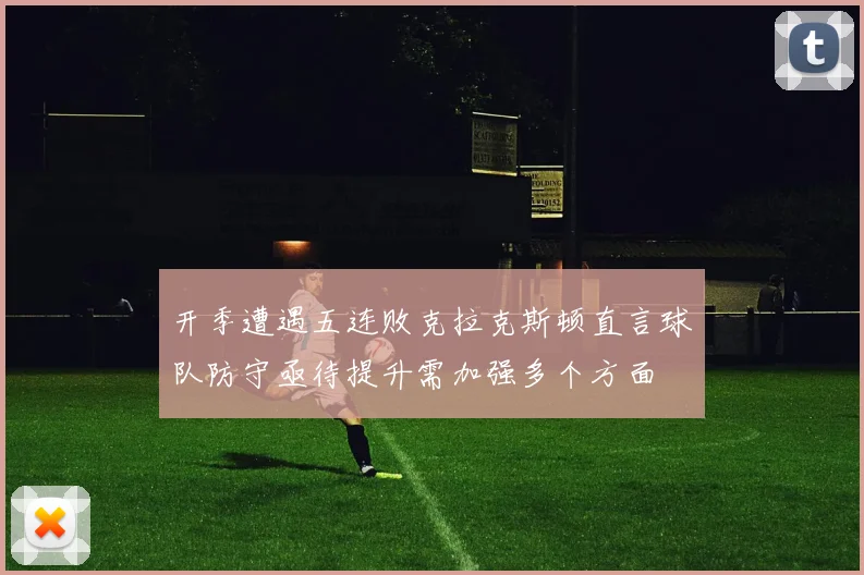 开季遭遇五连败克拉克斯顿直言球队防守亟待提升需加强多个方面