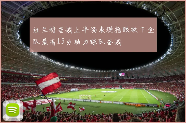 杜兰特苦战上半场表现抢眼砍下全队最高15分助力球队奋战