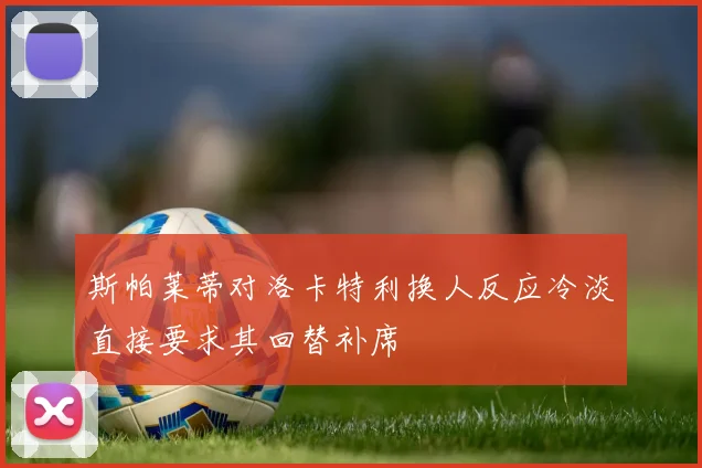 斯帕莱蒂对洛卡特利换人反应冷淡直接要求其回替补席