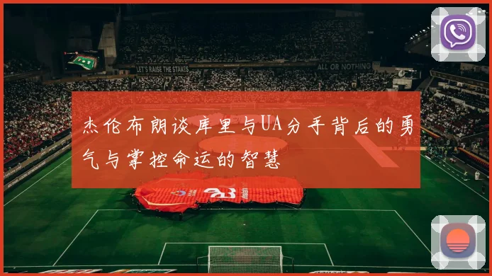 杰伦布朗谈库里与UA分手背后的勇气与掌控命运的智慧