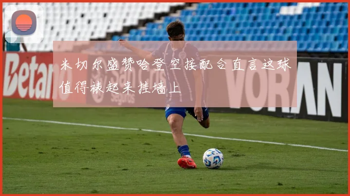 米切尔盛赞哈登空接配合直言这球值得裱起来挂墙上