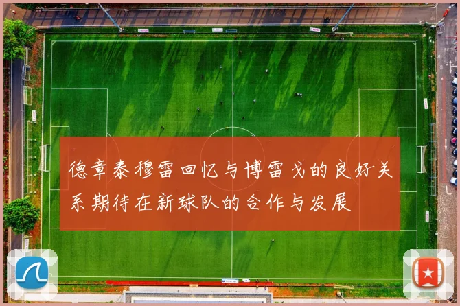 德章泰穆雷回忆与博雷戈的良好关系期待在新球队的合作与发展
