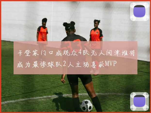 卡登家门口成观众4队无人问津谁将成为最惨球队2人主场喜获MVP