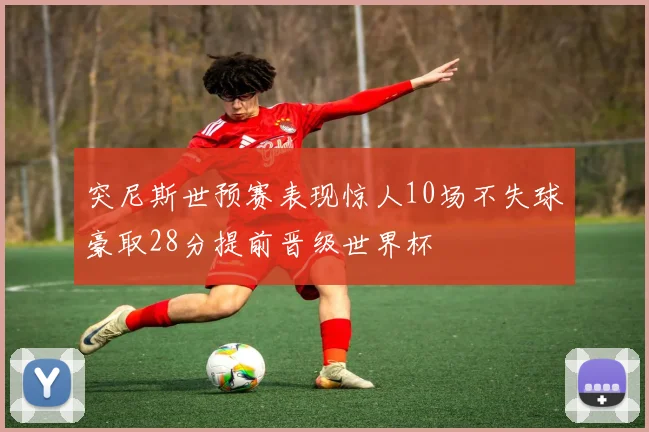 突尼斯世预赛表现惊人10场不失球豪取28分提前晋级世界杯