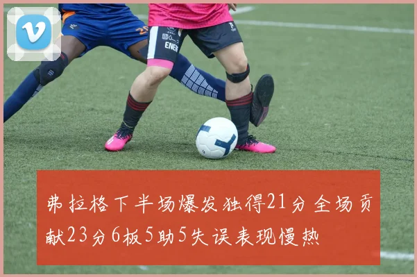 弗拉格下半场爆发独得21分全场贡献23分6板5助5失误表现慢热