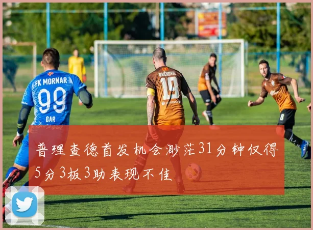 普理查德首发机会渺茫31分钟仅得5分3板3助表现不佳
