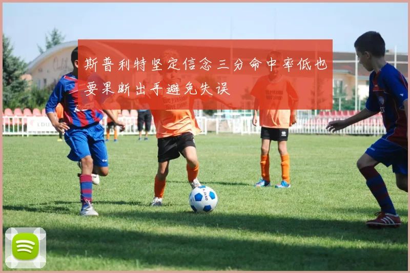 斯普利特坚定信念三分命中率低也要果断出手避免失误