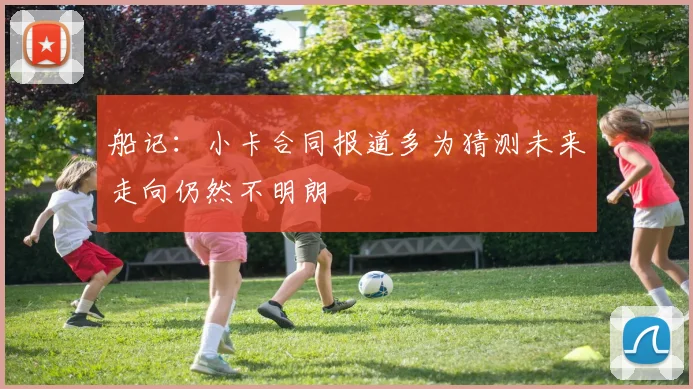 船记：小卡合同报道多为猜测未来走向仍然不明朗