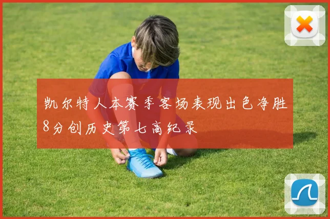 凯尔特人本赛季客场表现出色净胜8分创历史第七高纪录