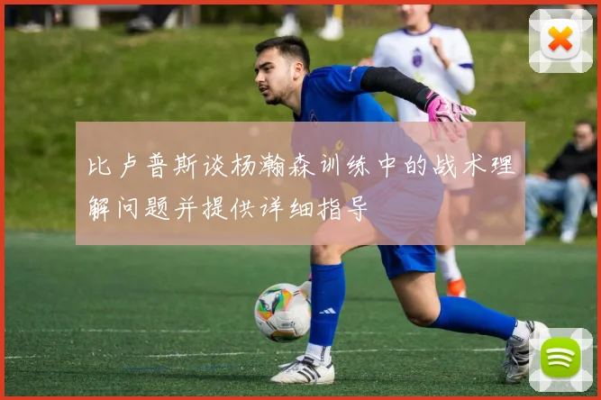 比卢普斯谈杨瀚森训练中的战术理解问题并提供详细指导