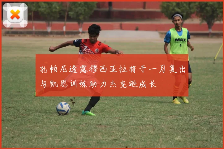 孔帕尼透露穆西亚拉将于一月复出与凯恩训练助力杰克逊成长