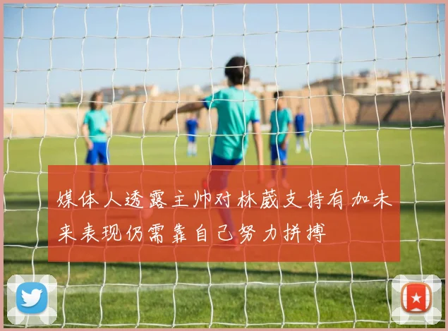 媒体人透露主帅对林葳支持有加未来表现仍需靠自己努力拼搏