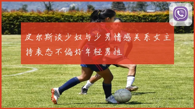 皮尔斯谈少妇与少男情感关系女主持表态不偏好年轻男性