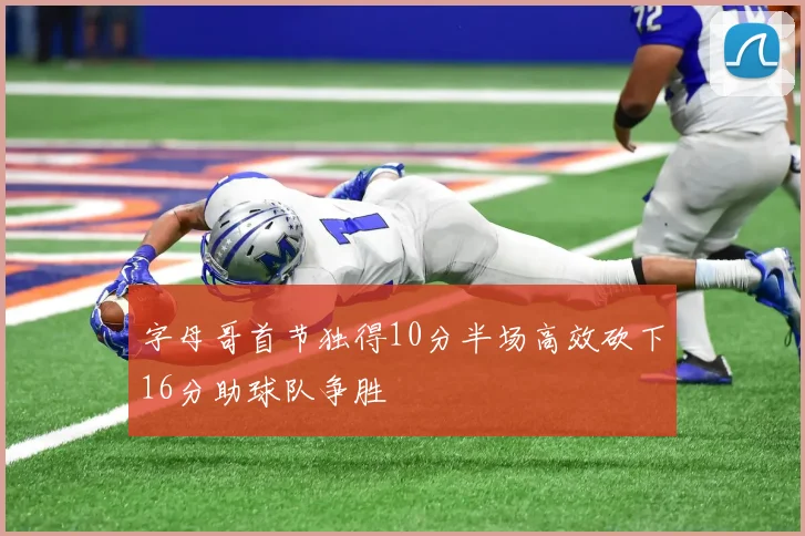 字母哥首节独得10分半场高效砍下16分助球队争胜