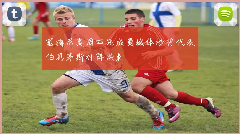塞梅尼奥周四完成曼城体检将代表伯恩茅斯对阵热刺