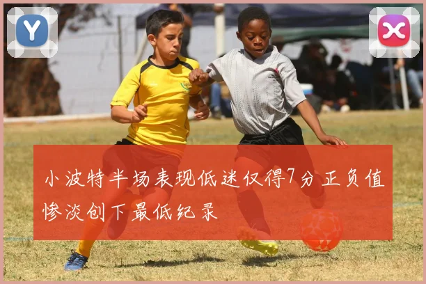小波特半场表现低迷仅得7分正负值惨淡创下最低纪录