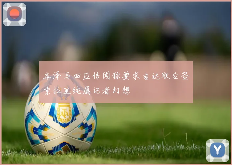 本泽马回应传闻称要求吉达联合签索拉里纯属记者幻想