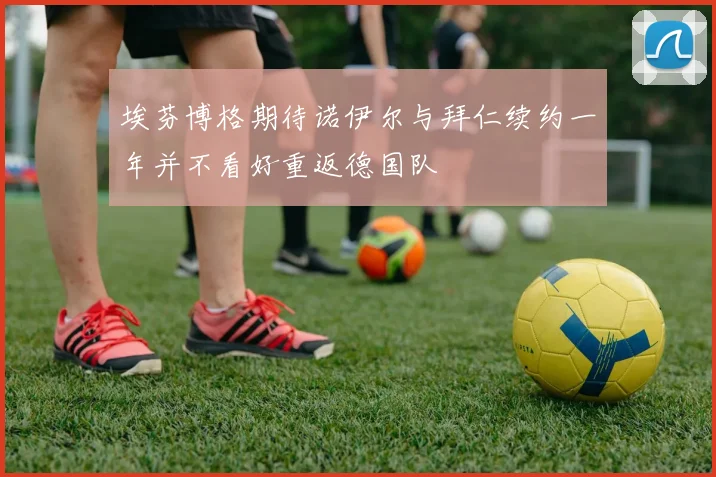 埃芬博格期待诺伊尔与拜仁续约一年并不看好重返德国队