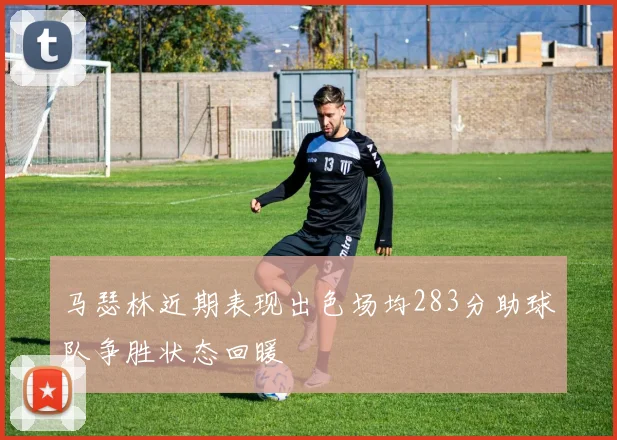 马瑟林近期表现出色场均283分助球队争胜状态回暖