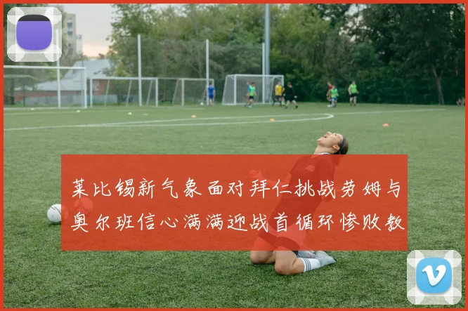莱比锡新气象面对拜仁挑战劳姆与奥尔班信心满满迎战首循环惨败教训