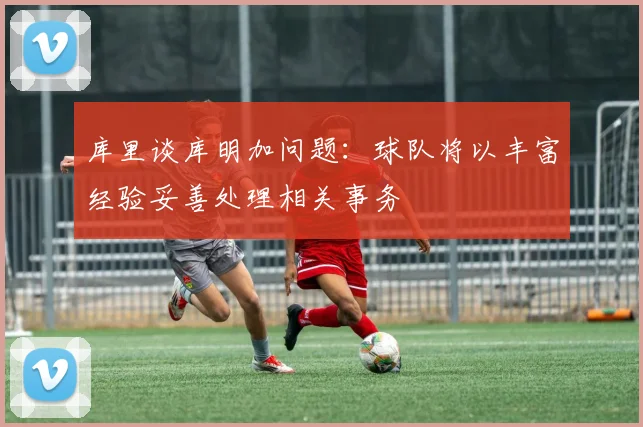 库里谈库明加问题：球队将以丰富经验妥善处理相关事务