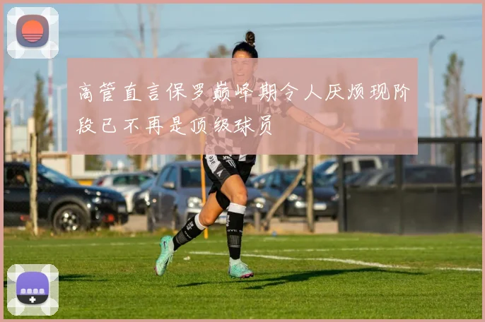 高管直言保罗巅峰期令人厌烦现阶段已不再是顶级球员